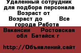 Удаленный сотрудник для подбора персонала › Возраст от ­ 25 › Возраст до ­ 55 - Все города Работа » Вакансии   . Ростовская обл.,Батайск г.